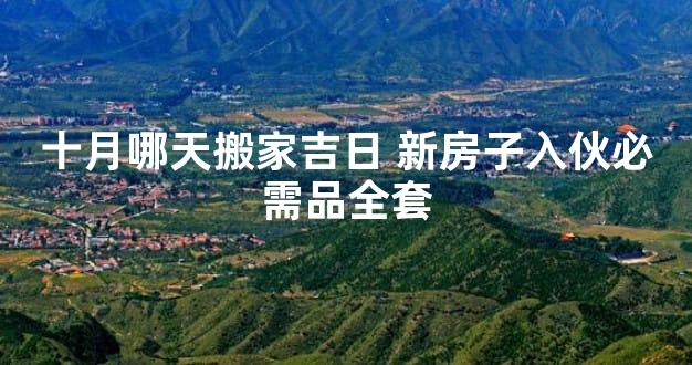 十月哪天搬家吉日 新房子入伙必需品全套